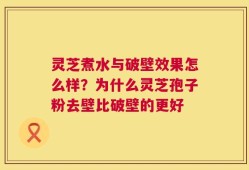 灵芝煮水与破壁效果怎么样？为什么灵芝孢子粉去壁比破壁的更好