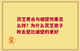 灵芝煮水与破壁效果怎么样？为什么灵芝孢子粉去壁比破壁的更好