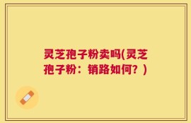 灵芝孢子粉卖吗(灵芝孢子粉：销路如何？)