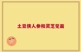 土豆侠人参和灵芝见面
