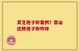 灵芝孢子粉案例？靠山庄牌孢子粉咋样