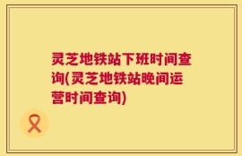 灵芝地铁站下班时间查询(灵芝地铁站晚间运营时间查询)