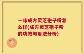 一味成方灵芝孢子粉怎么样(成方灵芝孢子粉的功效与用法分析)