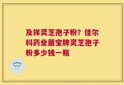 及祥灵芝孢子粉？佳尔科药业菌宝牌灵芝孢子粉多少钱一瓶