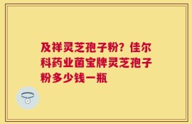 及祥灵芝孢子粉？佳尔科药业菌宝牌灵芝孢子粉多少钱一瓶