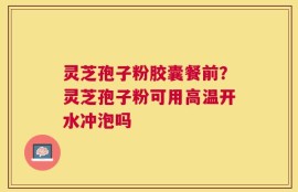 灵芝孢子粉胶囊餐前？灵芝孢子粉可用高温开水冲泡吗