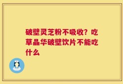 破壁灵芝粉不吸收？吃草晶华破壁饮片不能吃什么