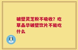 破壁灵芝粉不吸收？吃草晶华破壁饮片不能吃什么