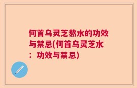 何首乌灵芝熬水的功效与禁忌(何首乌灵芝水：功效与禁忌)