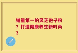 销量第一的灵芝孢子粉？打造健康养生新时尚？