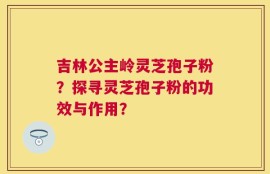 吉林公主岭灵芝孢子粉？探寻灵芝孢子粉的功效与作用？