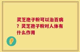 灵芝孢子粉可以治百病？灵芝孢子粉对人体有什么作用