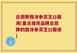 总筒牌西洋参灵芝口服液(重点推荐品牌总筒牌的西洋参灵芝口服液)
