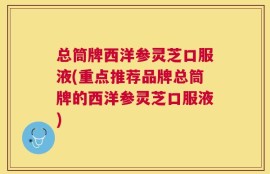 总筒牌西洋参灵芝口服液(重点推荐品牌总筒牌的西洋参灵芝口服液)
