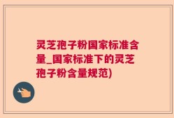 灵芝孢子粉国家标准含量_国家标准下的灵芝孢子粉含量规范)