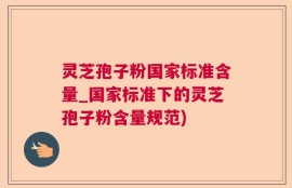 灵芝孢子粉国家标准含量_国家标准下的灵芝孢子粉含量规范)