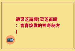 藏灵芝面膜(灵芝面膜：青春焕发的神奇秘方)