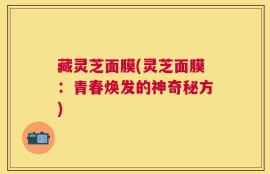 藏灵芝面膜(灵芝面膜：青春焕发的神奇秘方)