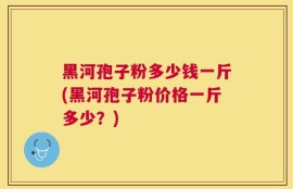 黑河孢子粉多少钱一斤(黑河孢子粉价格一斤多少？)