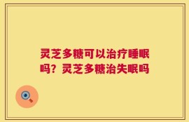 灵芝多糖可以治疗睡眠吗？灵芝多糖治失眠吗