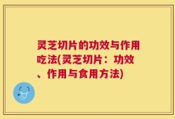 灵芝切片的功效与作用吃法(灵芝切片：功效、作用与食用方法)