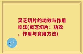 灵芝切片的功效与作用吃法(灵芝切片：功效、作用与食用方法)