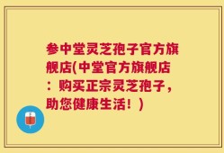 参中堂灵芝孢子官方旗舰店(中堂官方旗舰店：购买正宗灵芝孢子，助您健康生活！)