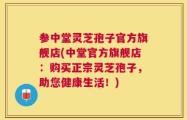 参中堂灵芝孢子官方旗舰店(中堂官方旗舰店：购买正宗灵芝孢子，助您健康生活！)