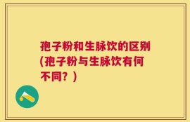 孢子粉和生脉饮的区别(孢子粉与生脉饮有何不同？)