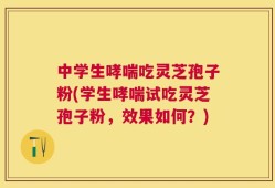 中学生哮喘吃灵芝孢子粉(学生哮喘试吃灵芝孢子粉，效果如何？)