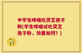 中学生哮喘吃灵芝孢子粉(学生哮喘试吃灵芝孢子粉，效果如何？)