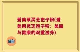 爱美莱灵芝孢子粉(爱美莱灵芝孢子粉：美丽与健康的双重滋养)
