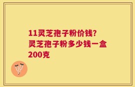 11灵芝孢子粉价钱？灵芝孢子粉多少钱一盒200克