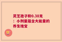 灵芝孢子粉0.38克：小剂量蕴含大能量的养生瑰宝