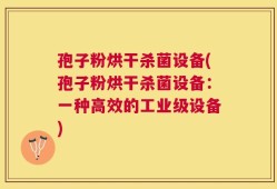 孢子粉烘干杀菌设备(孢子粉烘干杀菌设备：一种高效的工业级设备)