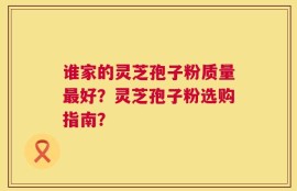 谁家的灵芝孢子粉质量最好？灵芝孢子粉选购指南？