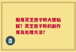 服用灵芝孢子粉大便粘腻？灵芝孢子粉的副作用及处理方法？