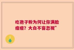 吃孢子粉为何让你满脸痘痘？大白不容忽视”