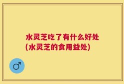 水灵芝吃了有什么好处(水灵芝的食用益处)