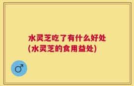 水灵芝吃了有什么好处(水灵芝的食用益处)