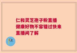 仁和灵芝孢子粉直播 健康好物不容错过快来直播间了解