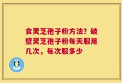 食灵芝孢子粉方法？破壁灵芝孢子粉每天服用几次，每次服多少