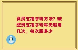 食灵芝孢子粉方法？破壁灵芝孢子粉每天服用几次，每次服多少