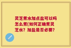 灵芝煮水加点盐可以吗怎么煮(如何正确煮灵芝水？加盐是否必要？