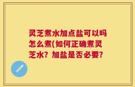 灵芝煮水加点盐可以吗怎么煮(如何正确煮灵芝水？加盐是否必要？