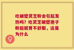 吃破壁灵芝粉会引起发热吗？吃灵芝破壁孢子粉后就胃不舒服，这是为什么