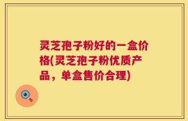 灵芝孢子粉好的一盒价格(灵芝孢子粉优质产品，单盒售价合理)