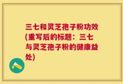 三七和灵芝孢子粉功效(重写后的标题：三七与灵芝孢子粉的健康益处)