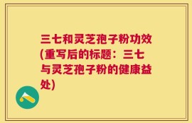 三七和灵芝孢子粉功效(重写后的标题：三七与灵芝孢子粉的健康益处)