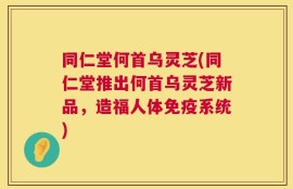 同仁堂何首乌灵芝(同仁堂推出何首乌灵芝新品，造福人体免疫系统)